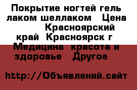Покрытие ногтей гель-лаком/шеллаком › Цена ­ 200 - Красноярский край, Красноярск г. Медицина, красота и здоровье » Другое   